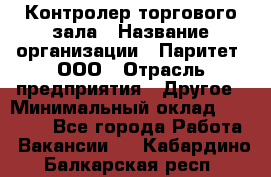 Контролер торгового зала › Название организации ­ Паритет, ООО › Отрасль предприятия ­ Другое › Минимальный оклад ­ 30 000 - Все города Работа » Вакансии   . Кабардино-Балкарская респ.